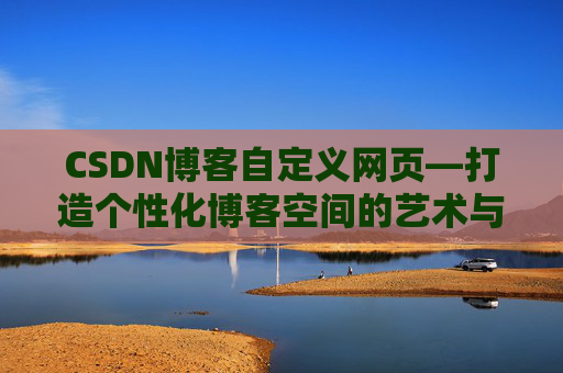 CSDN博客自定义网页—打造个性化博客空间的艺术与技巧